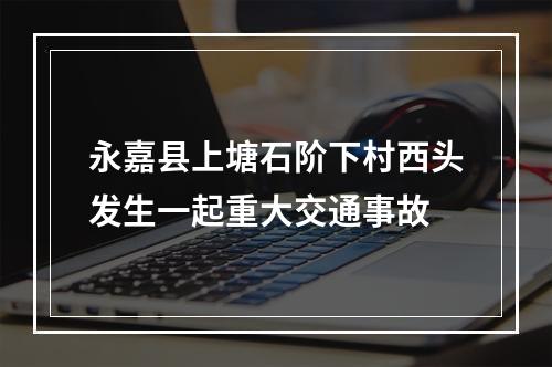 永嘉县上塘石阶下村西头发生一起重大交通事故