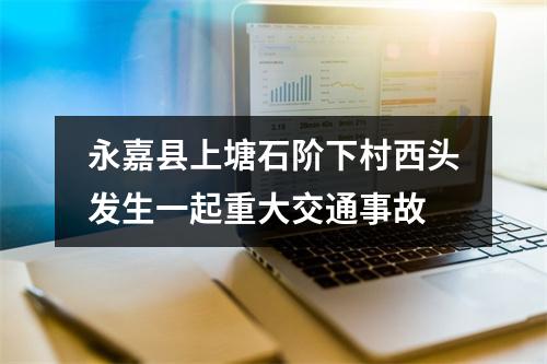 永嘉县上塘石阶下村西头发生一起重大交通事故