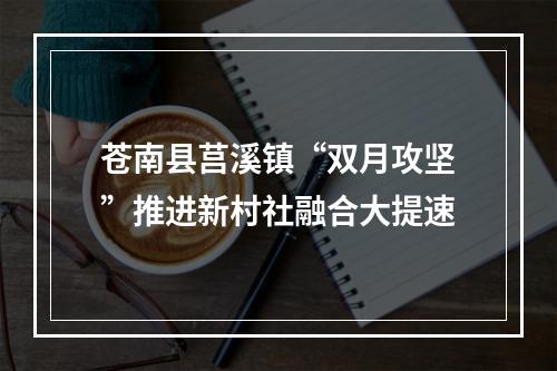苍南县莒溪镇“双月攻坚”推进新村社融合大提速