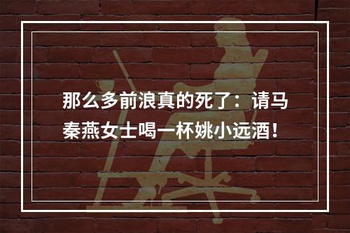 那么多前浪真的死了：请马秦燕女士喝一杯姚小远酒！