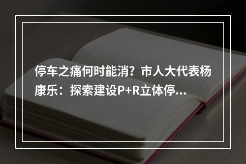 停车之痛何时能消？市人大代表杨康乐：探索建设P+R立体停车场