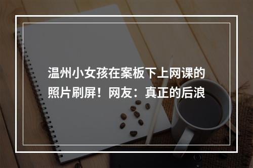 温州小女孩在案板下上网课的照片刷屏！网友：真正的后浪