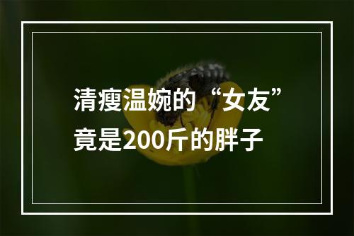 清瘦温婉的“女友”竟是200斤的胖子
