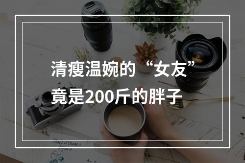 清瘦温婉的“女友”竟是200斤的胖子