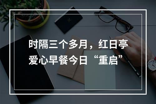 时隔三个多月，红日亭爱心早餐今日“重启”