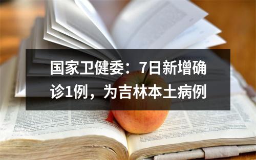 国家卫健委：7日新增确诊1例，为吉林本土病例