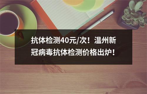 抗体检测40元/次！温州新冠病毒抗体检测价格出炉！