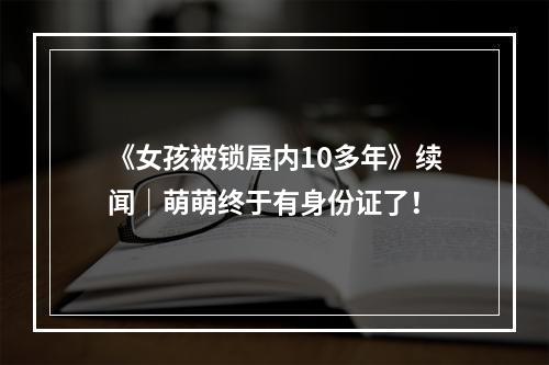 《女孩被锁屋内10多年》续闻｜萌萌终于有身份证了！