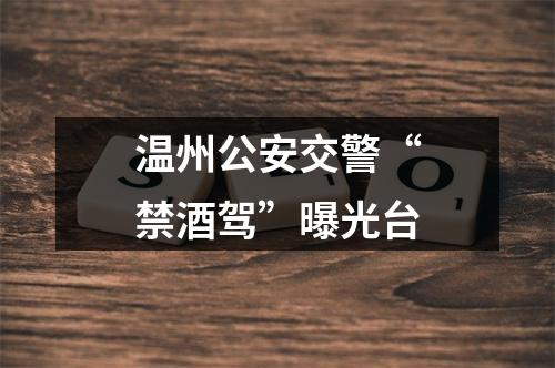 温州公安交警“禁酒驾”曝光台