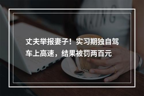 丈夫举报妻子！实习期独自驾车上高速，结果被罚两百元
