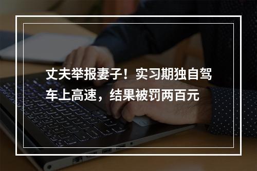 丈夫举报妻子！实习期独自驾车上高速，结果被罚两百元