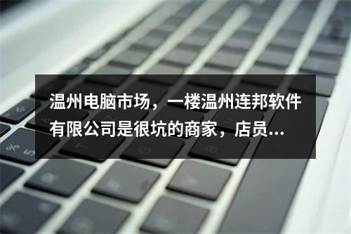 温州电脑市场，一楼温州连邦软件有限公司是很坑的商家，店员脏兮兮的，有流氓习气...