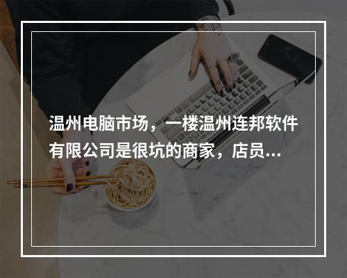 温州电脑市场，一楼温州连邦软件有限公司是很坑的商家，店员脏兮兮的，有流氓习气...