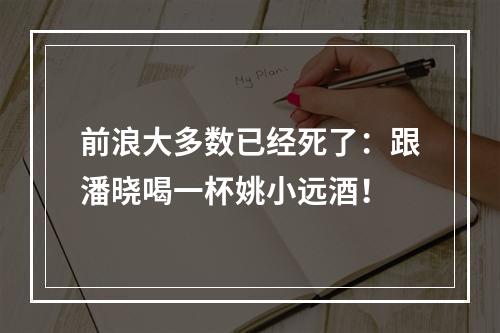 前浪大多数已经死了：跟潘晓喝一杯姚小远酒！