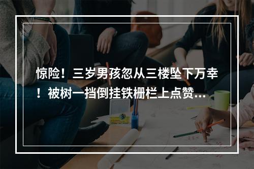 惊险！三岁男孩忽从三楼坠下万幸！被树一挡倒挂铁栅栏上点赞！三位路人合力 ...