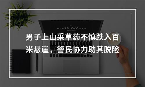 男子上山采草药不慎跌入百米悬崖，警民协力助其脱险