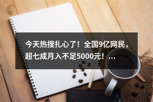 今天热搜扎心了！全国9亿网民，超七成月入不足5000元！网友说出大实话
