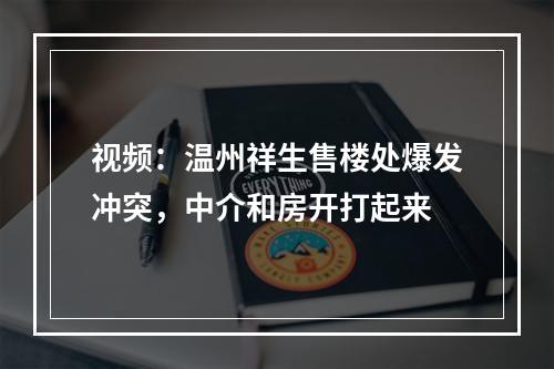 视频：温州祥生售楼处爆发冲突，中介和房开打起来