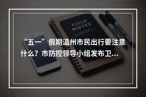 “五一”假期温州市民出行要注意什么？市防控领导小组发布卫生防护建议