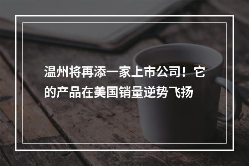 温州将再添一家上市公司！它的产品在美国销量逆势飞扬