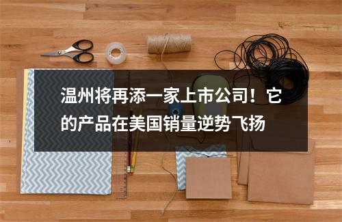 温州将再添一家上市公司！它的产品在美国销量逆势飞扬