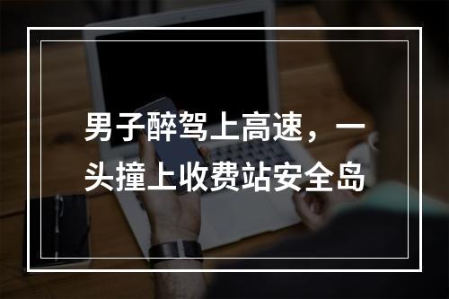 男子醉驾上高速，一头撞上收费站安全岛