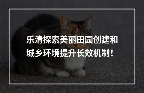 乐清探索美丽田园创建和城乡环境提升长效机制！