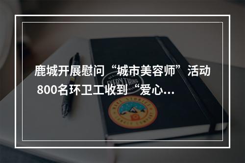 鹿城开展慰问“城市美容师”活动 800名环卫工收到“爱心包”