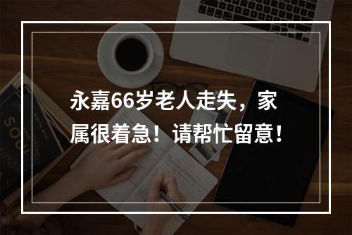 永嘉66岁老人走失，家属很着急！请帮忙留意！