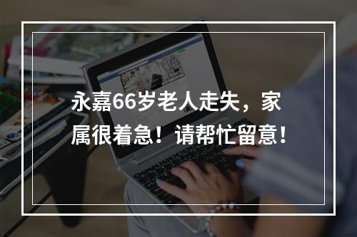 永嘉66岁老人走失，家属很着急！请帮忙留意！