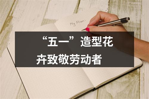 “五一”造型花卉致敬劳动者