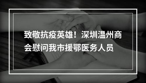 致敬抗疫英雄！深圳温州商会慰问我市援鄂医务人员