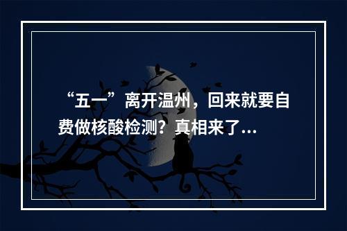 “五一”离开温州，回来就要自费做核酸检测？真相来了...