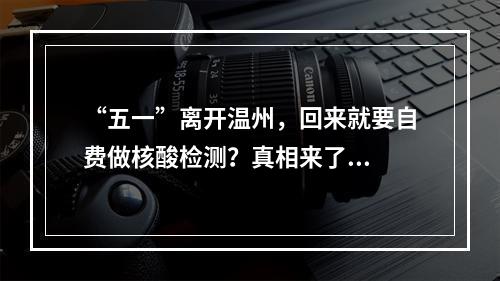 “五一”离开温州，回来就要自费做核酸检测？真相来了...