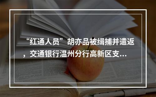 “红通人员”胡亦品被缉捕并遣返，交通银行温州分行高新区支行原主管