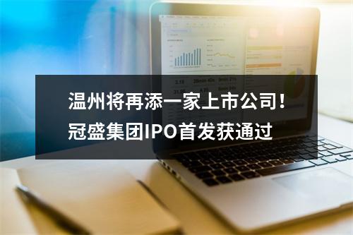 温州将再添一家上市公司！冠盛集团IPO首发获通过