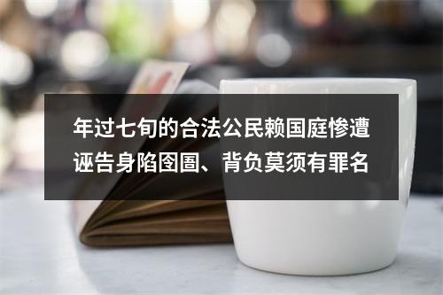 年过七旬的合法公民赖国庭惨遭诬告身陷囹圄、背负莫须有罪名