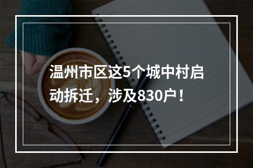 温州市区这5个城中村启动拆迁，涉及830户！