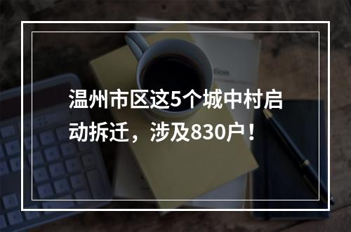 温州市区这5个城中村启动拆迁，涉及830户！