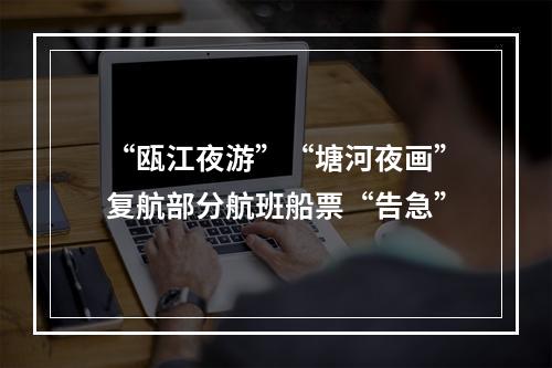 “瓯江夜游”“塘河夜画”复航部分航班船票“告急”