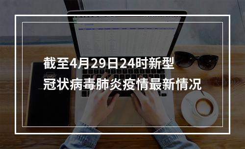截至4月29日24时新型冠状病毒肺炎疫情最新情况