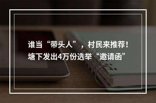 谁当“带头人”，村民来推荐！塘下发出4万份选举“邀请函”