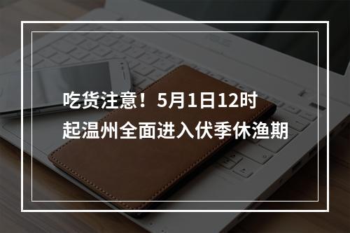 吃货注意！5月1日12时起温州全面进入伏季休渔期
