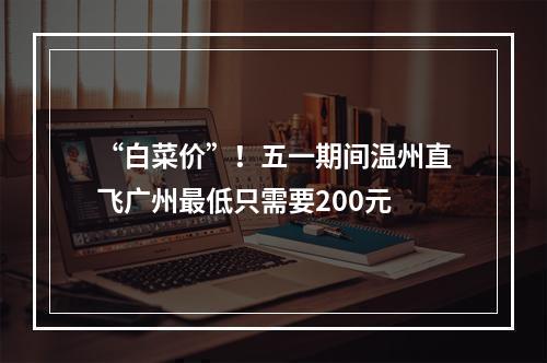 “白菜价”！五一期间温州直飞广州最低只需要200元