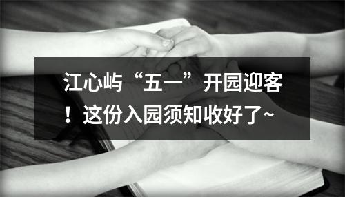 江心屿“五一”开园迎客！这份入园须知收好了~