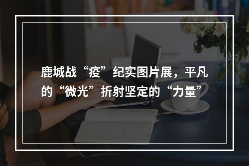 鹿城战“疫”纪实图片展，平凡的“微光”折射坚定的“力量”