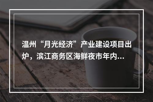 温州“月光经济”产业建设项目出炉，滨江商务区海鲜夜市年内开业