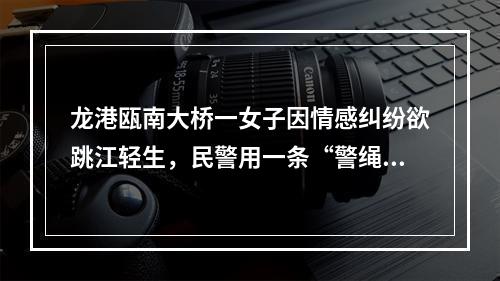 龙港瓯南大桥一女子因情感纠纷欲跳江轻生，民警用一条“警绳”拴住一条生命