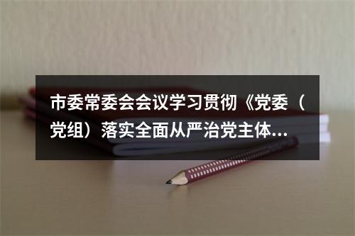 市委常委会会议学习贯彻《党委（党组）落实全面从严治党主体责任规定》
