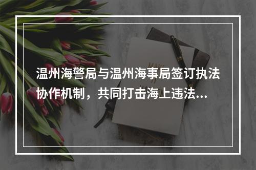 温州海警局与温州海事局签订执法协作机制，共同打击海上违法犯罪